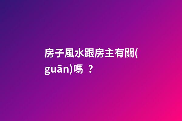 房子風水跟房主有關(guān)嗎？